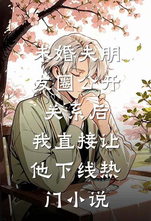 未婚夫朋友圈公开关系后，我直接让他下线热门小说