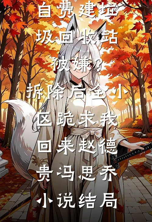 自费建垃圾回收站被嫌？拆除后，全小区跪求我回来赵德贵冯思乔小说结局