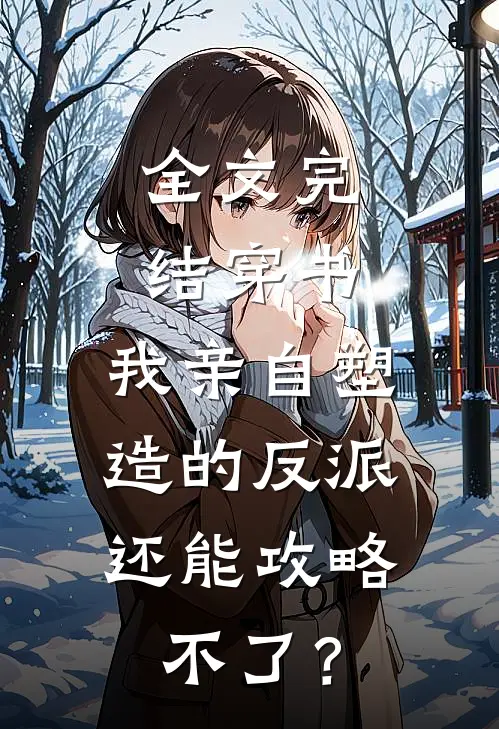 全文完结穿书：我亲自塑造的反派，还能攻略不了？