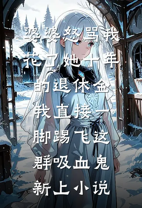 婆婆怒骂我花了她十年的退休金，我直接一脚踢飞这群吸血鬼新上小说