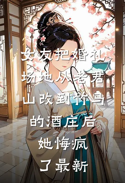 女友把婚礼场地从老君山改到竹马的酒庄后，她悔疯了最新