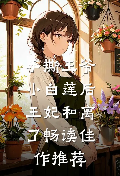手撕王爷小白莲后，王妃和离了畅读佳作推荐