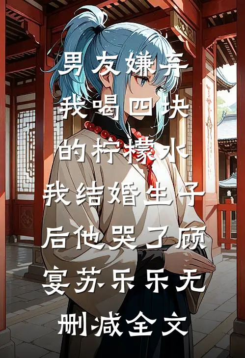 男友嫌弃我喝四块的柠檬水，我结婚生子后他哭了顾宴苏乐乐无删减全文