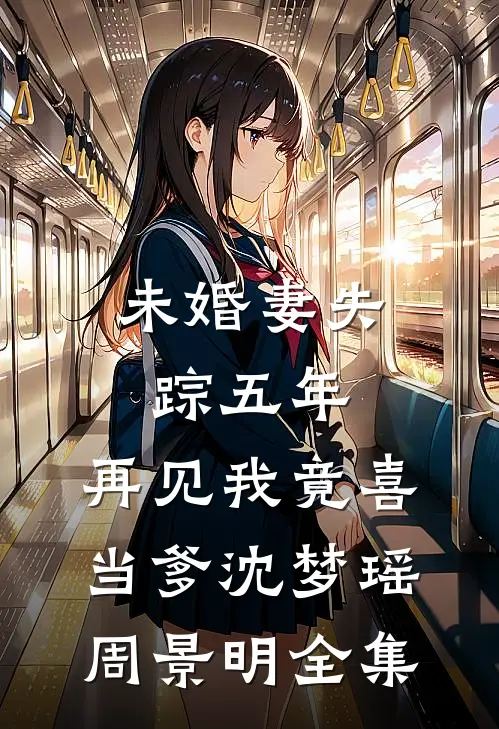 未婚妻失踪五年，再见我竟喜当爹沈梦瑶周景明全集
