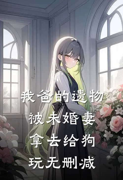 我爸的遗物，被未婚妻拿去给狗玩无删减