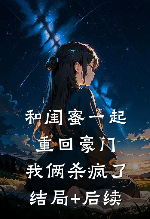 和闺蜜一起重回豪门，我俩杀疯了结局+后续