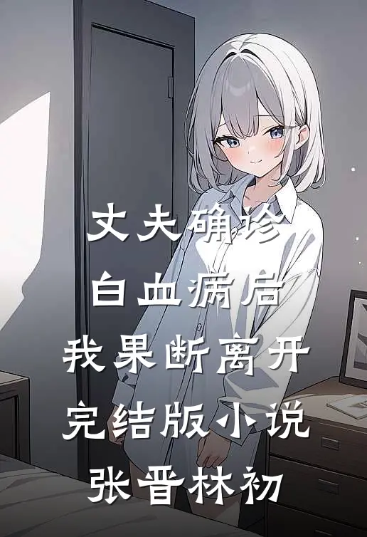丈夫确诊白血病后，我果断离开完结版小说张晋林初
