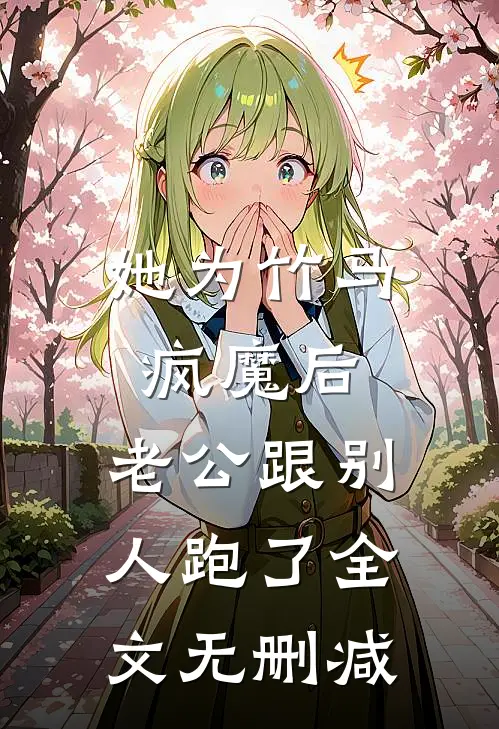 她为竹马疯魔后，老公跟别人跑了全文无删减
