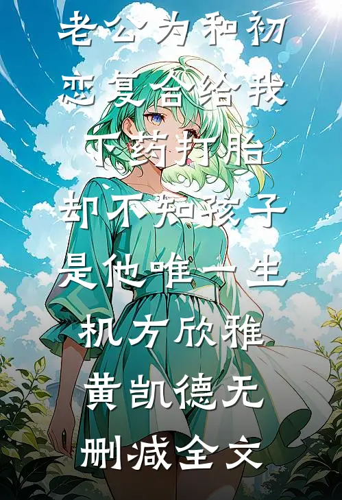 老公为和初恋复合给我下药打胎，却不知孩子是他唯一生机方欣雅黄凯德无删减全文