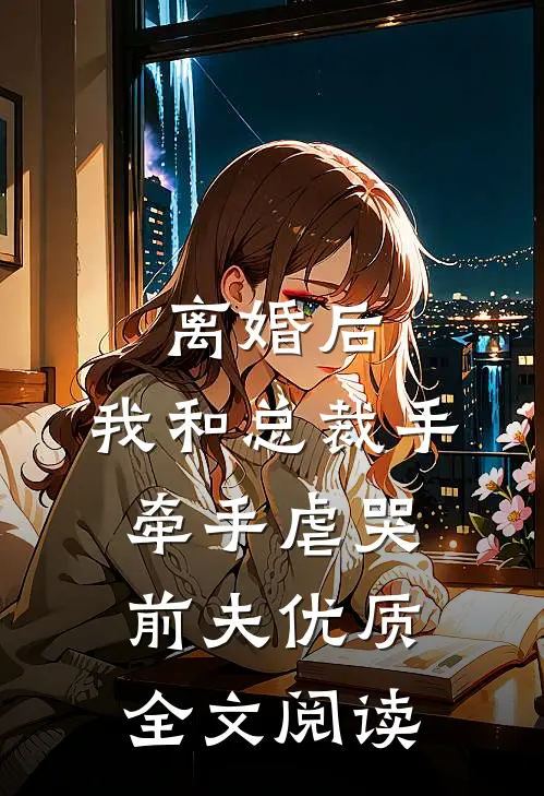 离婚后，我和总裁手牵手虐哭前夫优质全文阅读