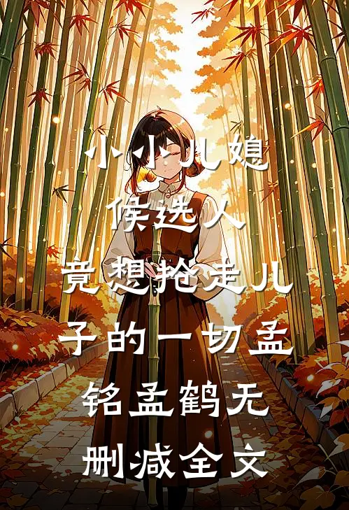 小小儿媳候选人，竟想抢走儿子的一切孟铭孟鹤无删减全文