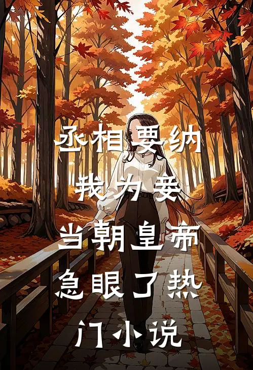 丞相要纳我为妾，当朝皇帝急眼了热门小说