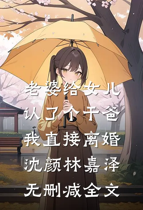 老婆给女儿认了个干爸，我直接离婚沈颜林嘉泽无删减全文