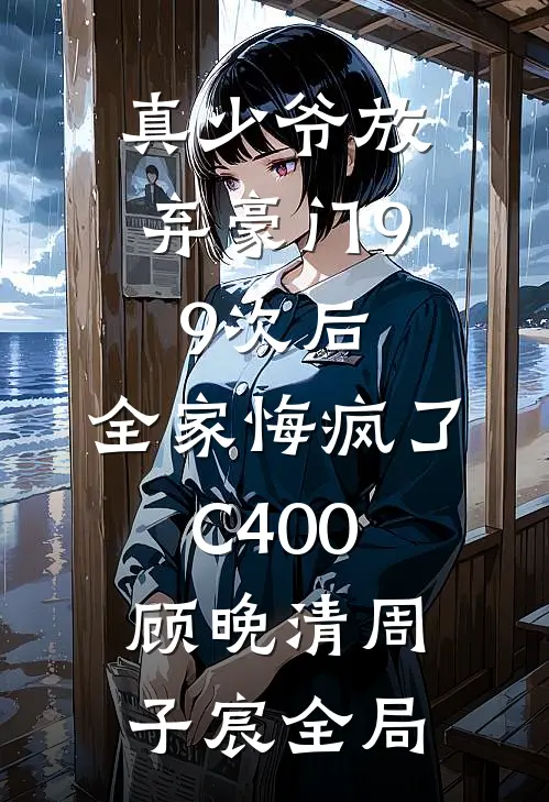 真少爷放弃豪门99次后，全家悔疯了C400顾晚清周子宸全局