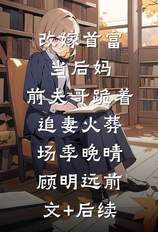 改嫁首富当后妈，前夫哥跪着追妻火葬场季晚晴顾明远前文+后续