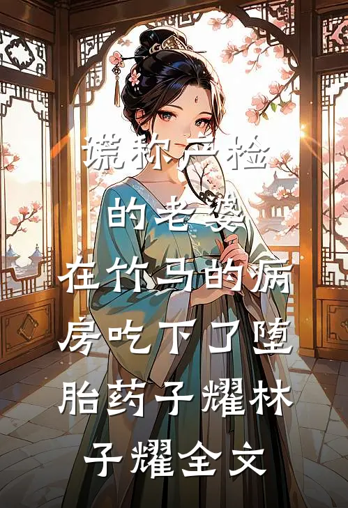 谎称产检的老婆，在竹马的病房吃下了堕胎药子耀林子耀全文