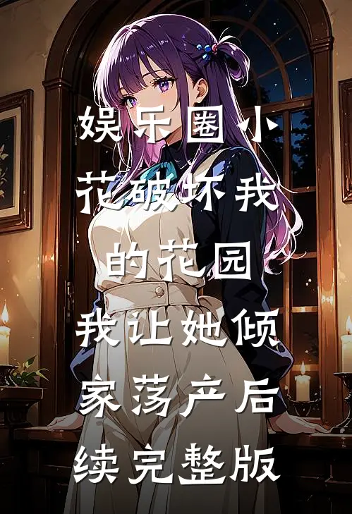 娱乐圈小花破坏我的花园，我让她倾家荡产后续完整版