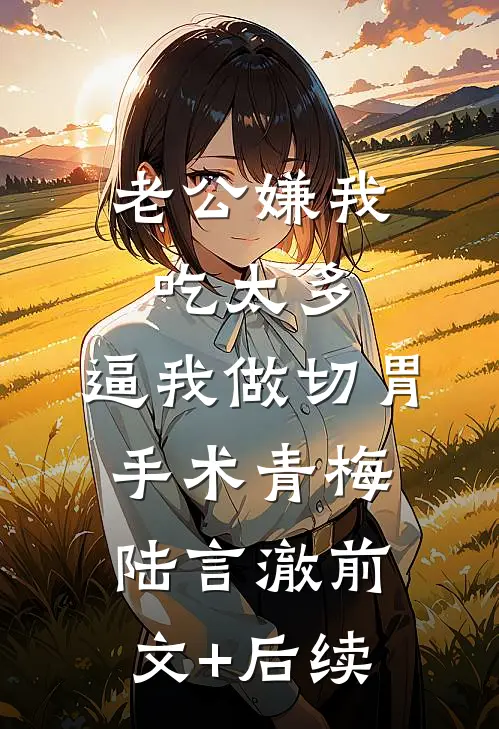 老公嫌我吃太多，逼我做切胃手术青梅陆言澈前文+后续