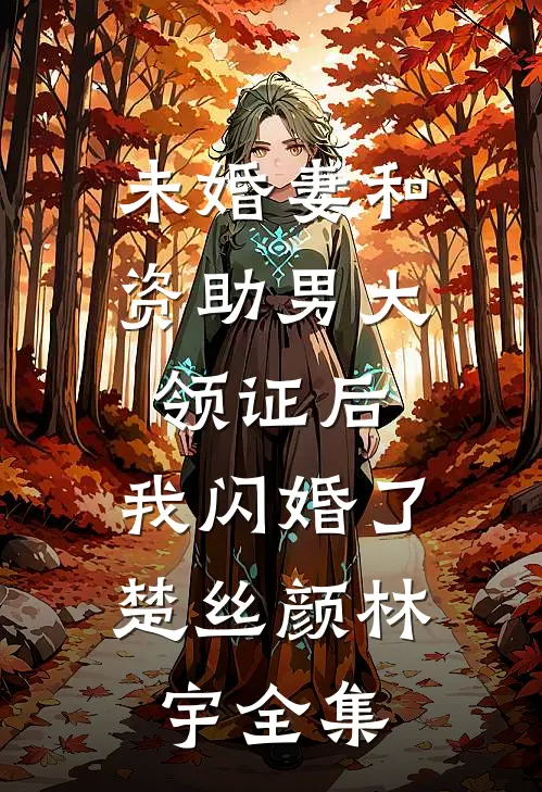 未婚妻和资助男大领证后，我闪婚了楚丝颜林宇全集