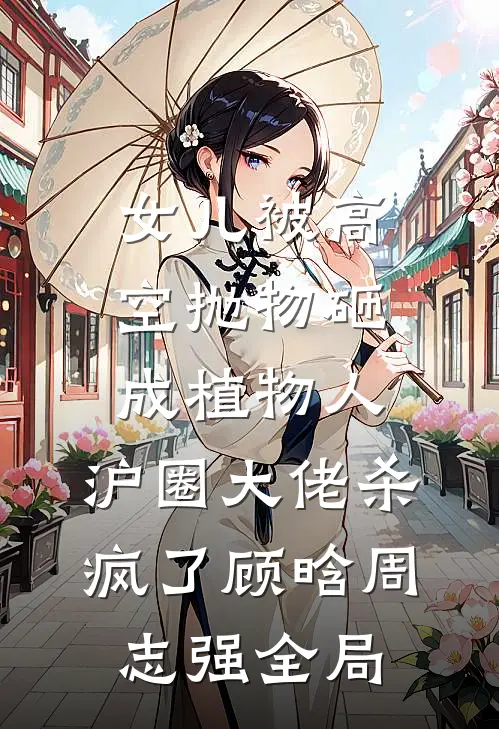 女儿被高空抛物砸成植物人，沪圈大佬杀疯了顾晗周志强全局