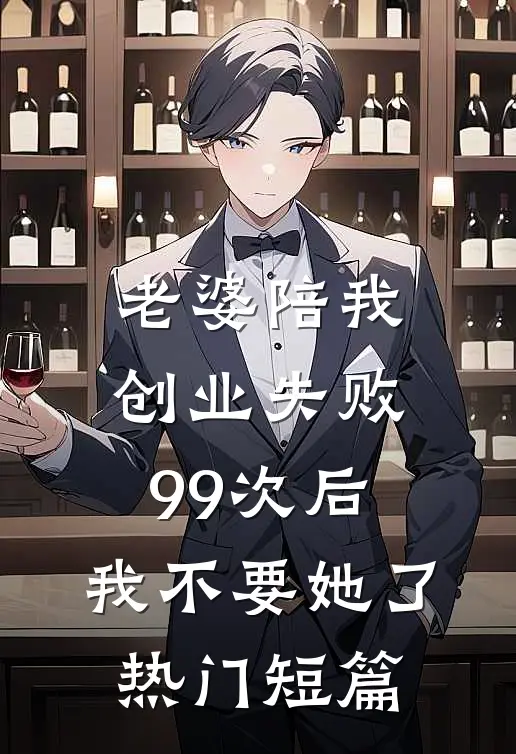 老婆陪我创业失败99次后，我不要她了热门短篇
