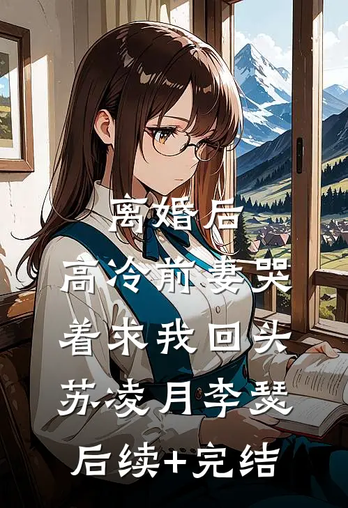 离婚后，高冷前妻哭着求我回头苏凌月李瑟后续+完结