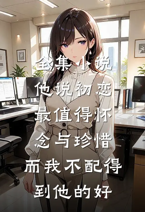 全集小说他说初恋最值得怀念与珍惜，而我不配得到他的好