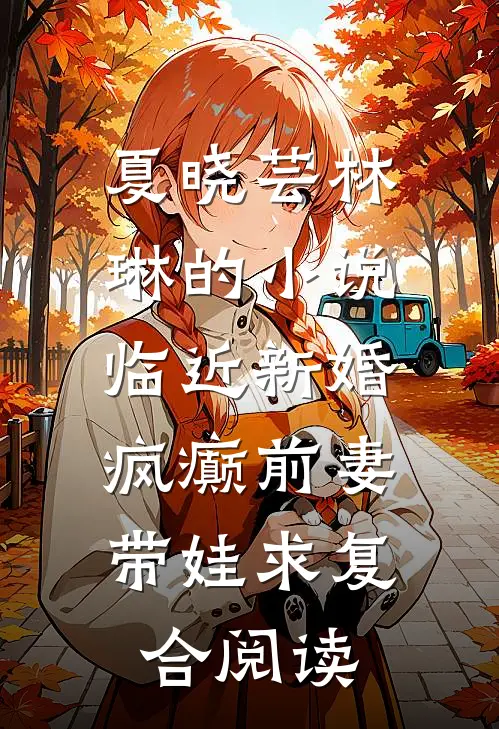 夏晓芸林琳的小说临近新婚，疯癫前妻带娃求复合阅读