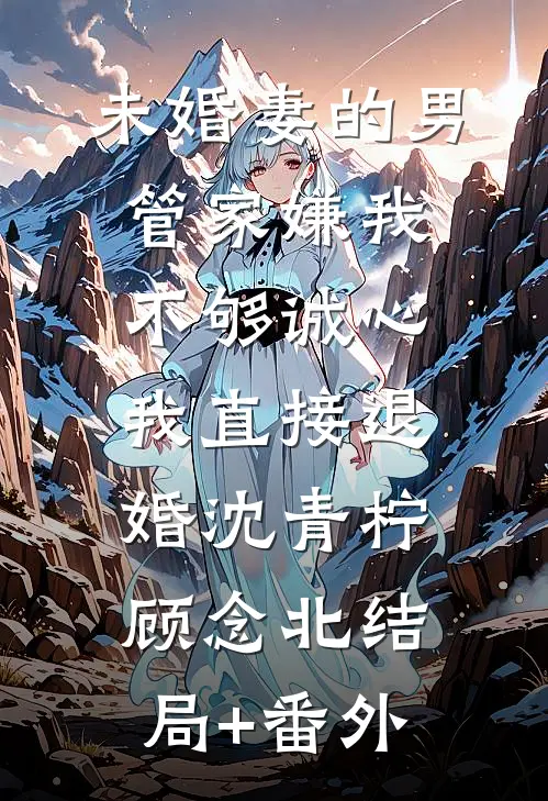 未婚妻的男管家嫌我不够诚心，我直接退婚沈青柠顾念北结局+番外