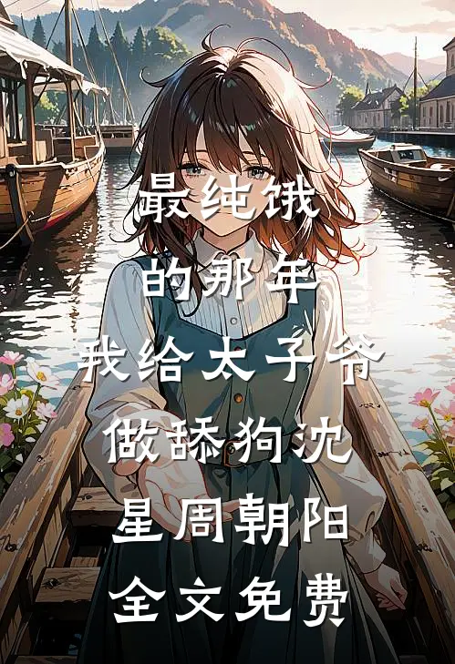 最纯饿的那年，我给太子爷做舔狗沈星周朝阳全文免费