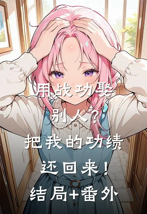 用战功娶别人？把我的功绩还回来！结局+番外