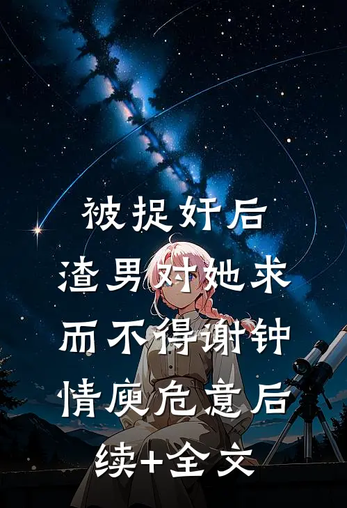 被捉奸后，渣男对她求而不得谢钟情庾危意后续+全文
