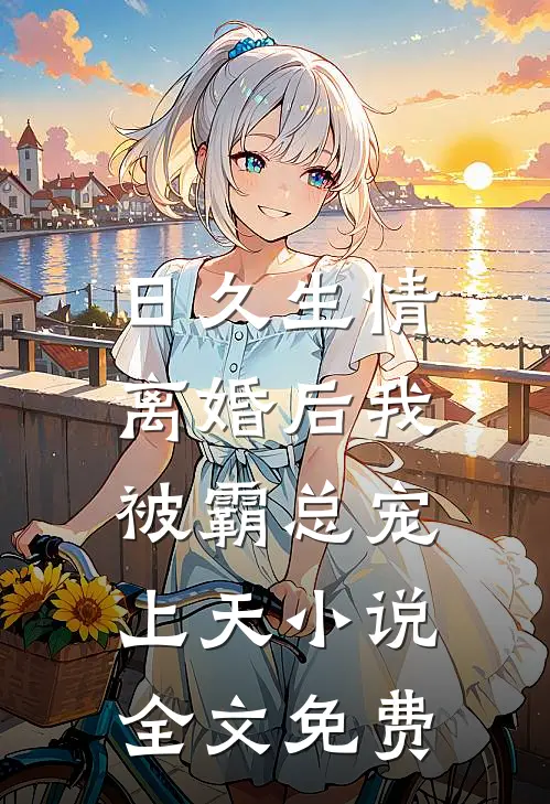 日久生情：离婚后我被霸总宠上天小说全文免费