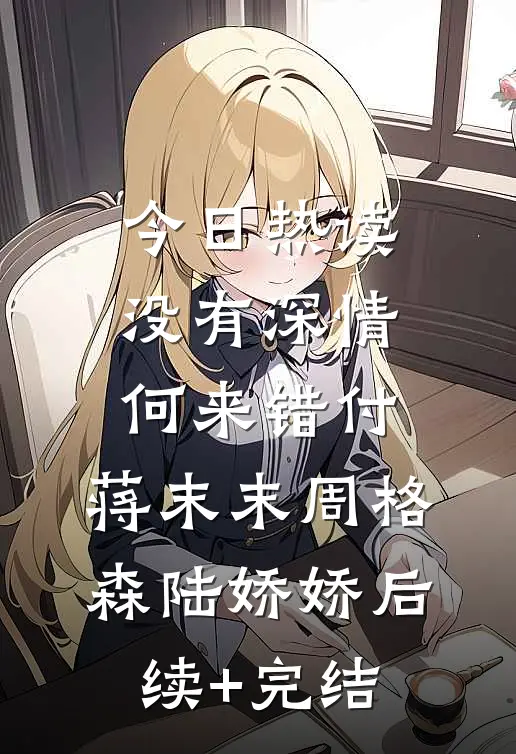 今日热读没有深情，何来错付:蒋末末周格森陆娇娇后续+完结