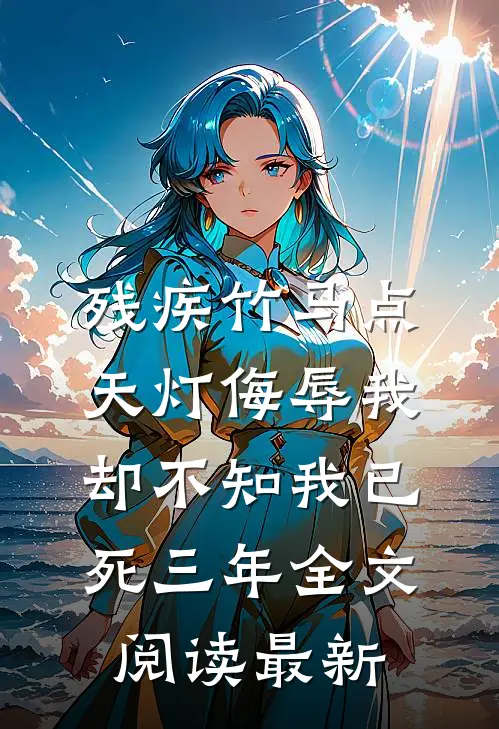 残疾竹马点天灯侮辱我，却不知我已死三年全文阅读最新
