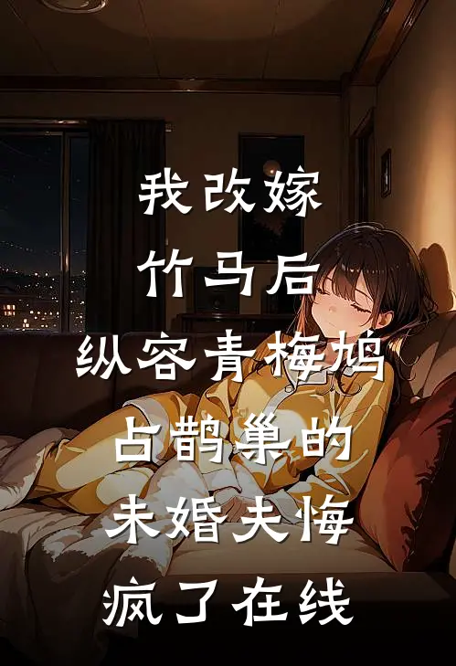 我改嫁竹马后，纵容青梅鸠占鹊巢的未婚夫悔疯了在线