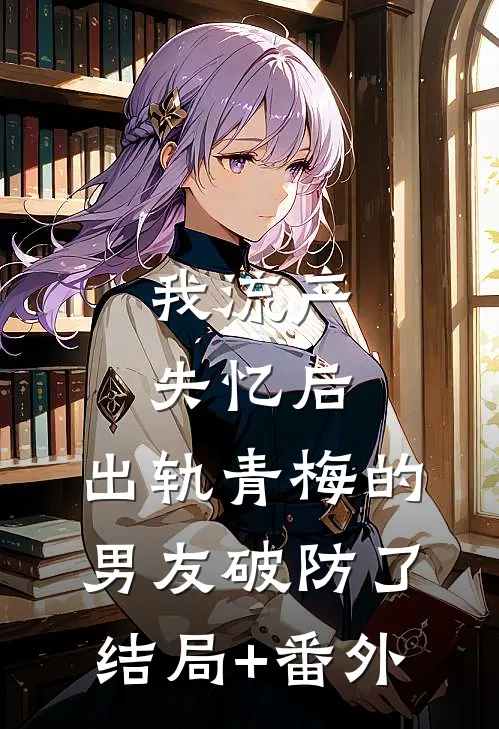 我流产失忆后，出轨青梅的男友破防了结局+番外