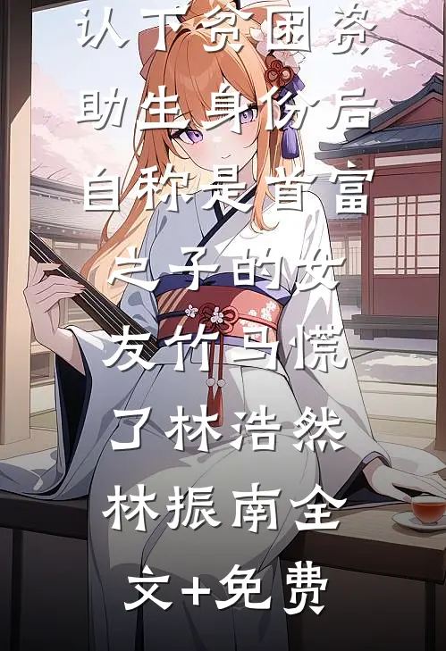 认下贫困资助生身份后，自称是首富之子的女友竹马慌了林浩然林振南全文+免费