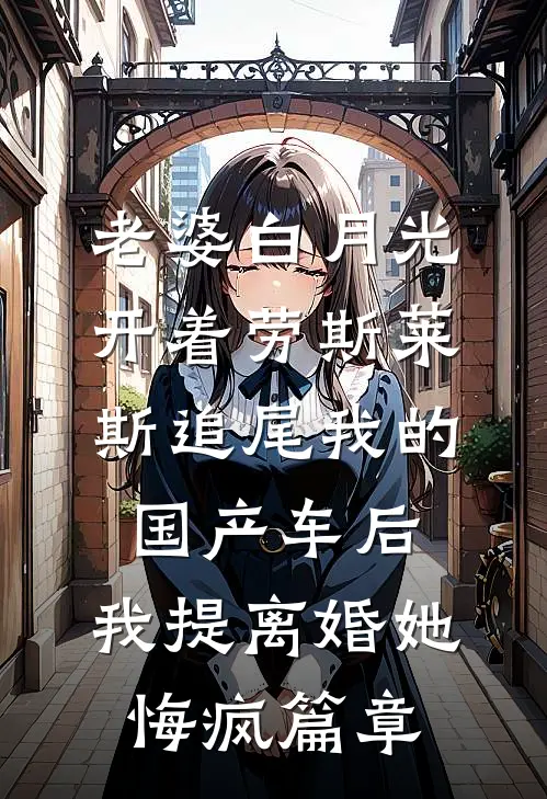 老婆白月光开着劳斯莱斯追尾我的国产车后，我提离婚她悔疯篇章