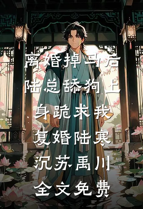 离婚掉马后，陆总舔狗上身跪求我复婚陆寒沉苏禹川全文免费