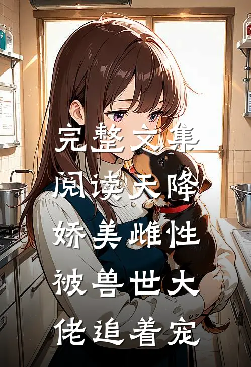 完整文集阅读天降娇美雌性，被兽世大佬追着宠