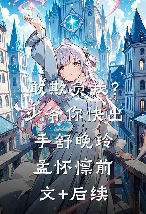 敢欺负我？少爷你快出手舒晚玲孟怀懔前文+后续
