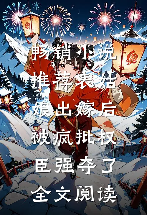 畅销小说推荐表姑娘出嫁后,被疯批权臣强夺了全文阅读