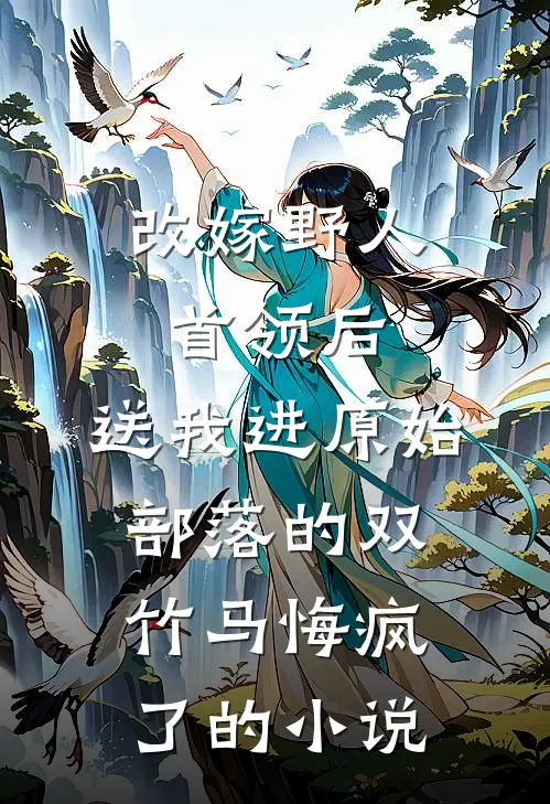 改嫁野人首领后，送我进原始部落的双竹马悔疯了的小说