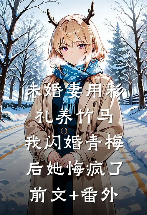 未婚妻用彩礼养竹马，我闪婚青梅后她悔疯了前文+番外