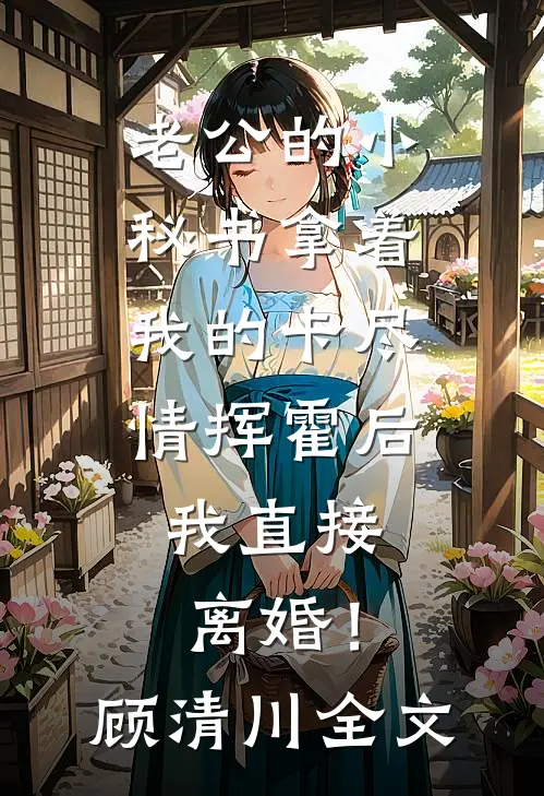 老公的小秘书拿着我的卡尽情挥霍后，我直接离婚！顾清川全文