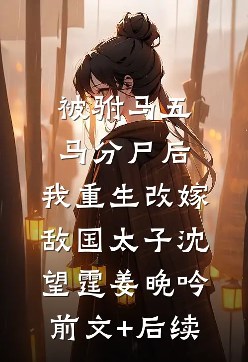 被驸马五马分尸后，我重生改嫁敌国太子沈望霆姜晚吟前文+后续