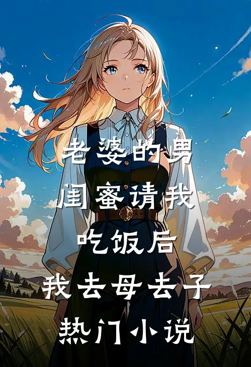 老婆的男闺蜜请我吃饭后，我去母去子热门小说