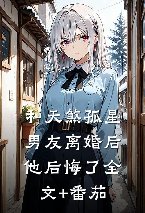和天煞孤星男友离婚后，他后悔了全文+番茄
