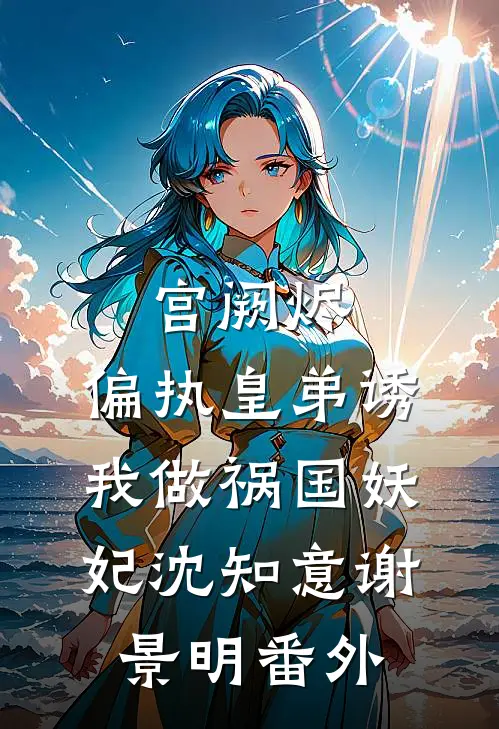 宫阙烬：偏执皇弟诱我做祸国妖妃沈知意谢景明 番外